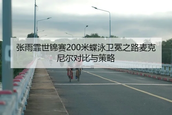 张雨霏世锦赛200米蝶泳卫冕之路麦克尼尔对比与策略